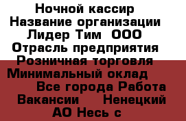 Ночной кассир › Название организации ­ Лидер Тим, ООО › Отрасль предприятия ­ Розничная торговля › Минимальный оклад ­ 25 000 - Все города Работа » Вакансии   . Ненецкий АО,Несь с.